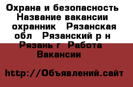 Охрана и безопасность › Название вакансии ­ охранник - Рязанская обл., Рязанский р-н, Рязань г. Работа » Вакансии   